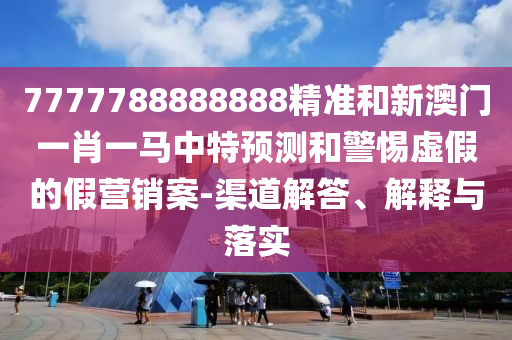 7777788888888精準(zhǔn)和新澳門一肖一馬中特預(yù)測(cè)和警惕虛假的假營(yíng)銷案-渠道解答、解釋與落實(shí)
